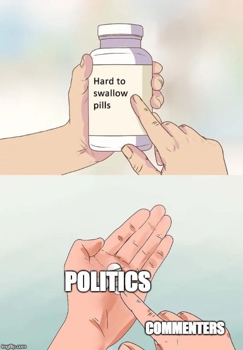 Hard To Swallow Pills Meme | POLITICS; COMMENTERS | image tagged in memes,hard to swallow pills | made w/ Imgflip meme maker