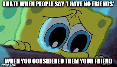 crying spongebob | I HATE WHEN PEOPLE SAY 'I HAVE NO FRIENDS'; WHEN YOU CONSIDERED THEM YOUR FRIEND | image tagged in crying spongebob,sad spongebob,no friends | made w/ Imgflip meme maker