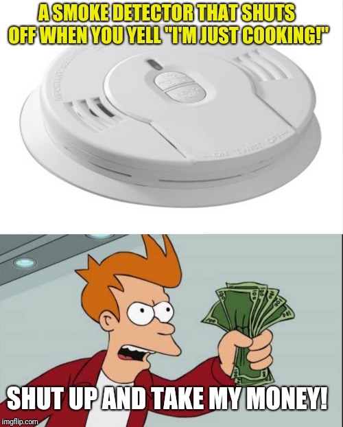 Smoke Detector that shuts off when you yell "Im just cooking!' | A SMOKE DETECTOR THAT SHUTS OFF WHEN YOU YELL "I'M JUST COOKING!"; SHUT UP AND TAKE MY MONEY! | image tagged in futurama fry,shut up and take my money fry | made w/ Imgflip meme maker
