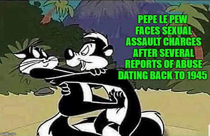 oh boy! | PEPE LE PEW FACES SEXUAL ASSAULT CHARGES AFTER SEVERAL REPORTS OF ABUSE DATING BACK TO 1945 | image tagged in pepe le pew,abuse | made w/ Imgflip meme maker