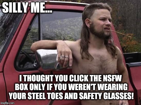 Almost politically correct redneck | SILLY ME... I THOUGHT YOU CLICK THE NSFW BOX ONLY IF YOU WEREN'T WEARING YOUR STEEL TOES AND SAFETY GLASSES! | image tagged in almost politically correct redneck,nsfw,silly me,safety glasses | made w/ Imgflip meme maker