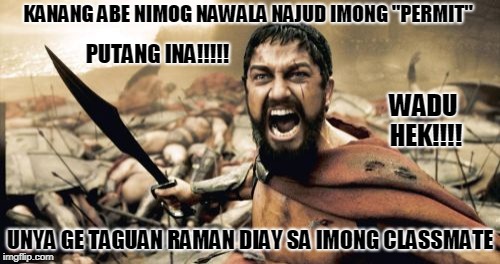 Sparta Leonidas | KANANG ABE NIMOG NAWALA NAJUD IMONG "PERMIT"; PUTANG INA!!!!! WADU HEK!!!! UNYA GE TAGUAN RAMAN DIAY SA IMONG CLASSMATE | image tagged in memes,sparta leonidas | made w/ Imgflip meme maker