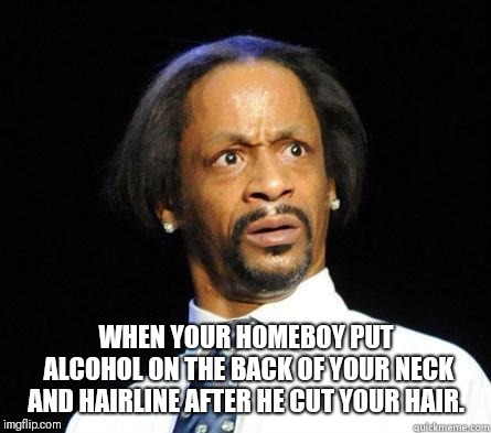Katt Williams WTF Meme | WHEN YOUR HOMEBOY PUT ALCOHOL ON THE BACK OF YOUR NECK AND HAIRLINE AFTER HE CUT YOUR HAIR. | image tagged in katt williams wtf meme | made w/ Imgflip meme maker