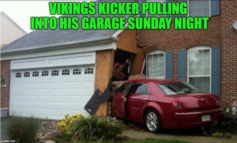 the vikings | VIKINGS KICKER PULLING INTO HIS GARAGE SUNDAY NIGHT | image tagged in kicker,football | made w/ Imgflip meme maker