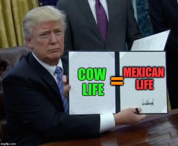 Trump Bill Signing | COW LIFE; MEXICAN LIFE; = | image tagged in memes,trump bill signing | made w/ Imgflip meme maker