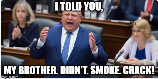 Doug's still defending Rob! | I TOLD YOU, MY BROTHER. DIDN'T. SMOKE. CRACK! | image tagged in doug ford | made w/ Imgflip meme maker