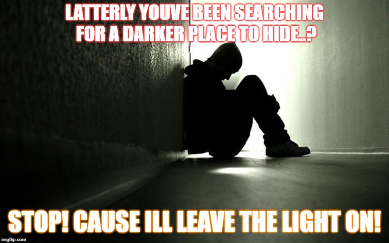 LATTERLY YOUVE BEEN SEARCHING FOR A DARKER PLACE TO HIDE..? STOP! CAUSE ILL LEAVE THE LIGHT ON! | image tagged in help,faith,live | made w/ Imgflip meme maker