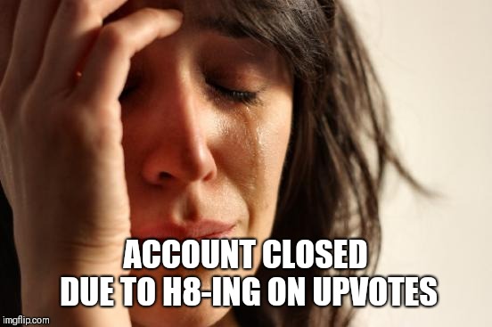 ACCOUNT CLOSED DUE TO H8-ING ON UPVOTES | image tagged in memes,first world problems | made w/ Imgflip meme maker