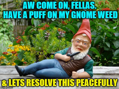 AW COME ON, FELLAS. HAVE A PUFF ON MY GNOME WEED & LETS RESOLVE THIS PEACEFULLY | image tagged in chillin' gnome | made w/ Imgflip meme maker