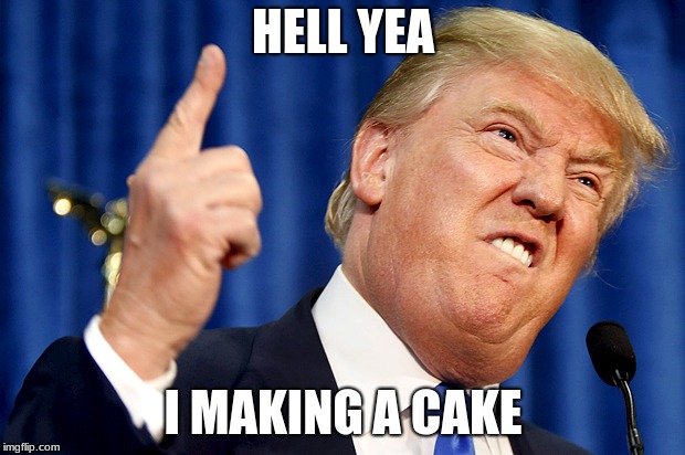 Donald Trump | HELL YEA; I MAKING A CAKE | image tagged in donald trump | made w/ Imgflip meme maker