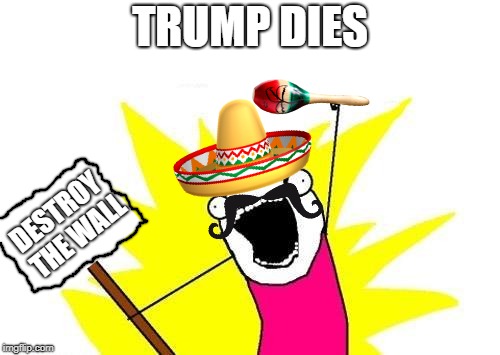 One Day | TRUMP DIES; DESTROY THE WALL | image tagged in memes,x all the y,trump,mexico | made w/ Imgflip meme maker