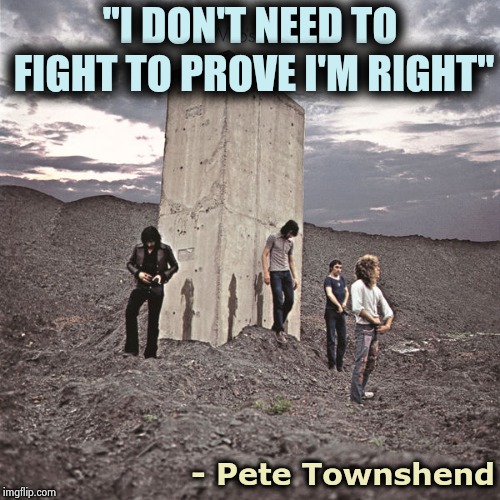 Who's Next | "I DON'T NEED TO FIGHT TO PROVE I'M RIGHT" - Pete Townshend | image tagged in who's next | made w/ Imgflip meme maker