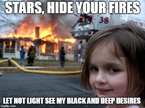 Macbeth quote of the day | STARS, HIDE YOUR FIRES; LET NOT LIGHT SEE MY BLACK AND DEEP DESIRES | image tagged in memes,disaster girl,shakespeare | made w/ Imgflip meme maker