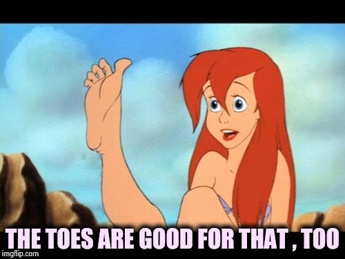 Ariel feet | THE TOES ARE GOOD FOR THAT , TOO | image tagged in ariel feet | made w/ Imgflip meme maker