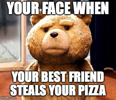 TED | YOUR FACE WHEN; YOUR BEST FRIEND STEALS YOUR PIZZA | image tagged in memes,ted | made w/ Imgflip meme maker
