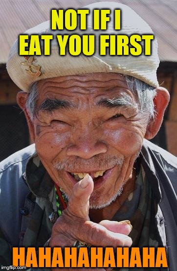 Funny old Chinese man 1 | HAHAHAHAHAHA NOT IF I EAT YOU FIRST | image tagged in funny old chinese man 1 | made w/ Imgflip meme maker
