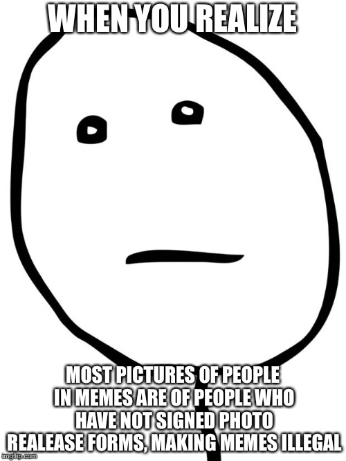 Poker Face | WHEN YOU REALIZE; MOST PICTURES OF PEOPLE IN MEMES ARE OF PEOPLE WHO HAVE NOT SIGNED PHOTO REALEASE FORMS, MAKING MEMES ILLEGAL | image tagged in poker face | made w/ Imgflip meme maker