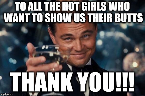 Leonardo Dicaprio Cheers Meme | TO ALL THE HOT GIRLS WHO WANT TO SHOW US THEIR BUTTS THANK YOU!!! | image tagged in memes,leonardo dicaprio cheers | made w/ Imgflip meme maker