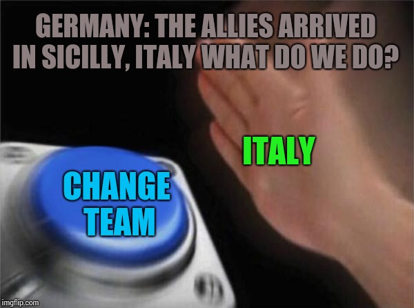Blank Nut Button | GERMANY: THE ALLIES ARRIVED IN SICILLY, ITALY WHAT DO WE DO? ITALY; CHANGE TEAM | image tagged in memes,blank nut button | made w/ Imgflip meme maker