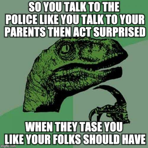 Philosoraptor Meme | SO YOU TALK TO THE POLICE LIKE YOU TALK TO YOUR PARENTS THEN ACT SURPRISED; WHEN THEY TASE YOU LIKE YOUR FOLKS SHOULD HAVE | image tagged in memes,philosoraptor | made w/ Imgflip meme maker