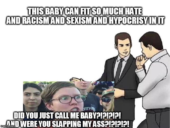 And they're the ones who wonder what's wrong with society. They are part of it. | THIS BABY CAN FIT SO MUCH HATE AND RACISM AND SEXISM AND HYPOCRISY IN IT; DID YOU JUST CALL ME BABY?!?!?!?! AND WERE YOU SLAPPING MY ASS?!?!?!?! | image tagged in car salesman slaps hood,triggered feminist,triggered liberal,liberal hypocrisy | made w/ Imgflip meme maker