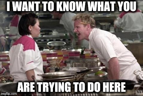 Angry Chef Gordon Ramsay Meme | I WANT TO KNOW WHAT YOU ARE TRYING TO DO HERE | image tagged in memes,angry chef gordon ramsay | made w/ Imgflip meme maker