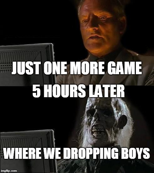 I'll Just Wait Here | JUST ONE MORE GAME; 5 HOURS LATER; WHERE WE DROPPING BOYS | image tagged in memes,ill just wait here | made w/ Imgflip meme maker