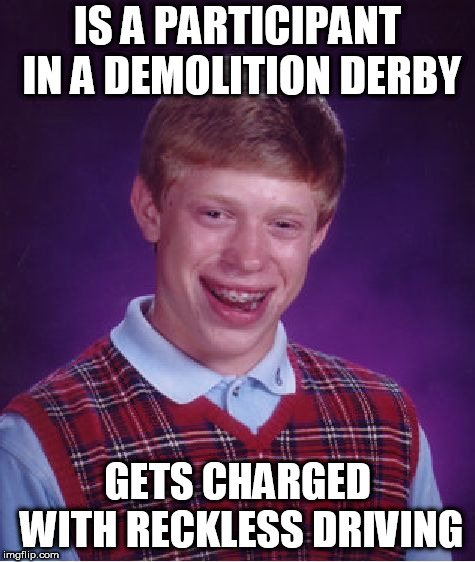 Seems like this dude can't ever catch a break | IS A PARTICIPANT IN A DEMOLITION DERBY; GETS CHARGED WITH RECKLESS DRIVING | image tagged in driving,memes,bad luck brian | made w/ Imgflip meme maker