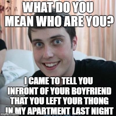 Overly attached boyfriend | WHAT DO YOU MEAN WHO ARE YOU? I CAME TO TELL YOU INFRONT OF YOUR BOYFRIEND THAT YOU LEFT YOUR THONG IN MY APARTMENT LAST NIGHT | image tagged in overly attached boyfriend,revenge | made w/ Imgflip meme maker