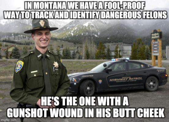 I see you folks didnt | IN MONTANA WE HAVE A FOOL-PROOF WAY TO TRACK AND IDENTIFY DANGEROUS FELONS; HE'S THE ONE WITH A GUNSHOT WOUND IN HIS BUTT CHEEK | image tagged in memes,montana,gun laws,cops | made w/ Imgflip meme maker