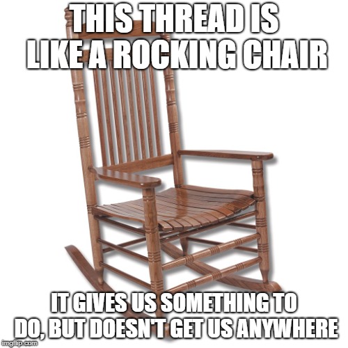 Rocking chair | THIS THREAD IS LIKE A ROCKING CHAIR; IT GIVES US SOMETHING TO DO, BUT DOESN'T GET US ANYWHERE | image tagged in rocking chair | made w/ Imgflip meme maker