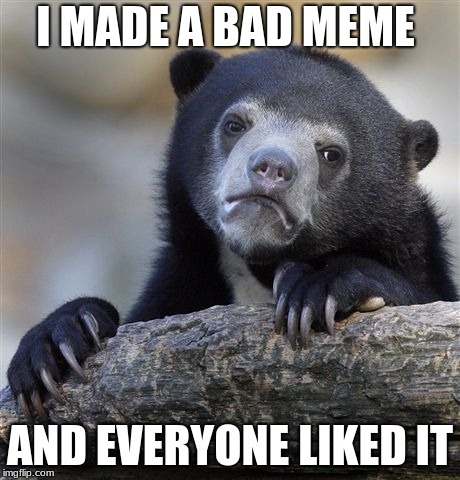 Confession Bear Meme | I MADE A BAD MEME; AND EVERYONE LIKED IT | image tagged in memes,confession bear | made w/ Imgflip meme maker