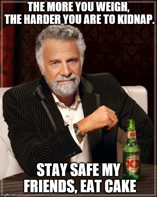 The Most Interesting Man In The World Meme | THE MORE YOU WEIGH, THE HARDER YOU ARE TO KIDNAP. STAY SAFE MY FRIENDS, EAT CAKE | image tagged in memes,the most interesting man in the world | made w/ Imgflip meme maker