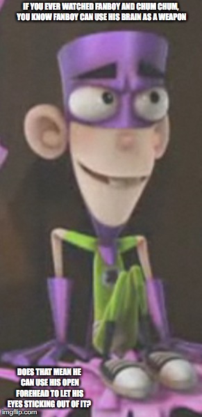 Fanboy | IF YOU EVER WATCHED FANBOY AND CHUM CHUM, YOU KNOW FANBOY CAN USE HIS BRAIN AS A WEAPON; DOES THAT MEAN HE CAN USE HIS OPEN FOREHEAD TO LET HIS EYES STICKING OUT OF IT? | image tagged in fanboy and chum chum,memes,fanboy | made w/ Imgflip meme maker