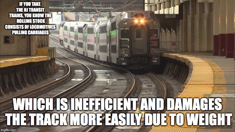 Typical NJ Transit Rolling Stock | IF YOU TAKE THE NJ TRANSIT TRAINS, YOU KNOW THE  ROLLING STOCK CONSISTS OF LOCOMOTIVES PULLING CARRIAGES; WHICH IS INEFFICIENT AND DAMAGES THE TRACK MORE EASILY DUE TO WEIGHT | image tagged in nj transit,rolling stock,public transport,memes | made w/ Imgflip meme maker