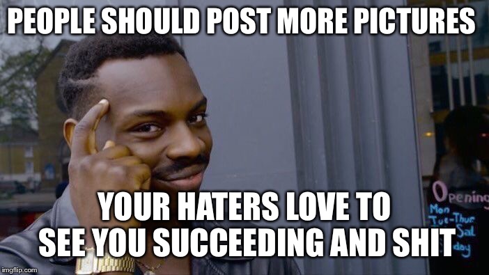 Roll Safe Think About It | PEOPLE SHOULD POST MORE PICTURES; YOUR HATERS LOVE TO SEE YOU SUCCEEDING AND SHIT | image tagged in memes,roll safe think about it | made w/ Imgflip meme maker