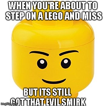 lego vs humanity | WHEN YOU'RE ABOUT TO STEP ON A LEGO AND MISS; BUT ITS STILL GOT THAT EVIL SMIRK | image tagged in lego | made w/ Imgflip meme maker