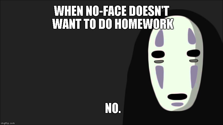 spirited away | WHEN NO-FACE DOESN'T WANT TO DO HOMEWORK; NO. | image tagged in nope | made w/ Imgflip meme maker