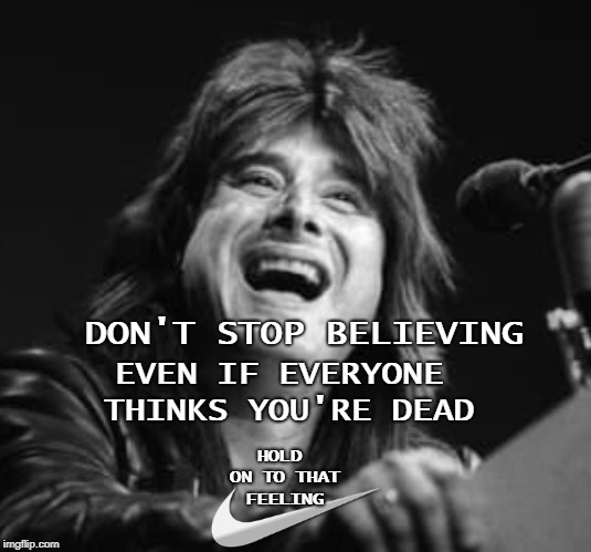 Steve perry nike  | DON'T STOP BELIEVING; EVEN IF EVERYONE THINKS YOU'RE DEAD; HOLD ON TO THAT FEELING | image tagged in nike,journey,believe in something,memes,funny | made w/ Imgflip meme maker
