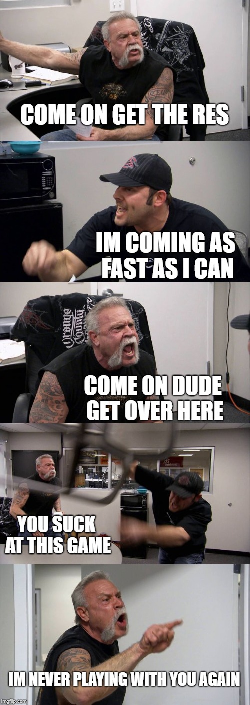 American Chopper Argument | COME ON GET THE RES; IM COMING AS FAST AS I CAN; COME ON DUDE GET OVER HERE; YOU SUCK AT THIS GAME; IM NEVER PLAYING WITH YOU AGAIN | image tagged in memes,american chopper argument | made w/ Imgflip meme maker