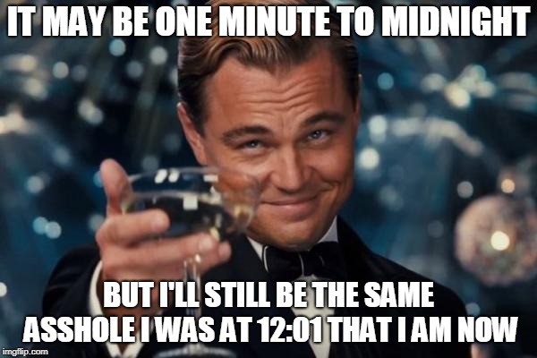 Leonardo Dicaprio Cheers | IT MAY BE ONE MINUTE TO MIDNIGHT; BUT I'LL STILL BE THE SAME ASSHOLE I WAS AT 12:01 THAT I AM NOW | image tagged in memes,leonardo dicaprio cheers | made w/ Imgflip meme maker