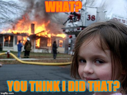 Disaster Girl Meme | WHAT? YOU THINK I DID THAT? | image tagged in memes,disaster girl | made w/ Imgflip meme maker