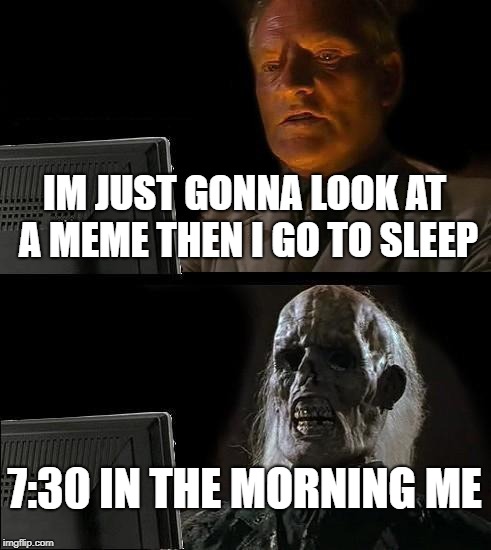 I'll Just Wait Here Meme | IM JUST GONNA LOOK AT A MEME THEN I GO TO SLEEP; 7:30 IN THE MORNING ME | image tagged in memes,ill just wait here | made w/ Imgflip meme maker