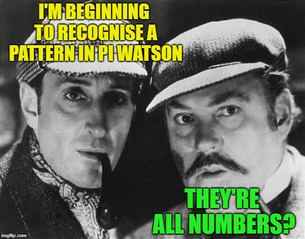 sherlock holmes | I'M BEGINNING TO RECOGNISE A PATTERN IN PI WATSON THEY'RE ALL NUMBERS? | image tagged in sherlock holmes | made w/ Imgflip meme maker