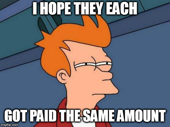 Futurama Fry Meme | I HOPE THEY EACH GOT PAID THE SAME AMOUNT | image tagged in memes,futurama fry | made w/ Imgflip meme maker