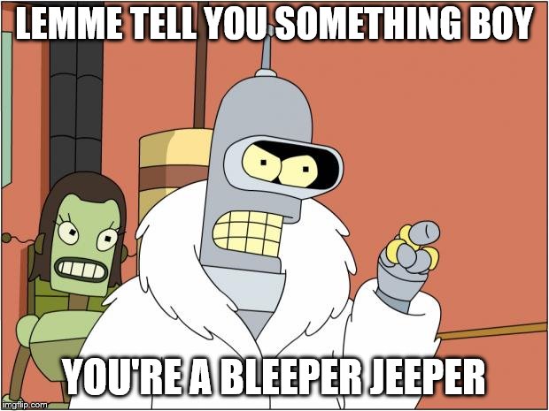 Bender | LEMME TELL YOU SOMETHING BOY; YOU'RE A BLEEPER JEEPER | image tagged in memes,bender | made w/ Imgflip meme maker