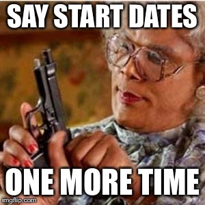Madea With a Gun | SAY START DATES; ONE MORE TIME | image tagged in madea with a gun | made w/ Imgflip meme maker