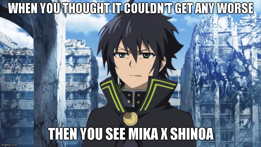 WHEN YOU THOUGHT IT COULDN'T GET ANY WORSE; THEN YOU SEE MIKA X SHINOA | image tagged in owari no seraph | made w/ Imgflip meme maker