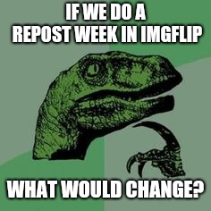 Time raptor  | IF WE DO A REPOST WEEK IN IMGFLIP; WHAT WOULD CHANGE? | image tagged in time raptor | made w/ Imgflip meme maker