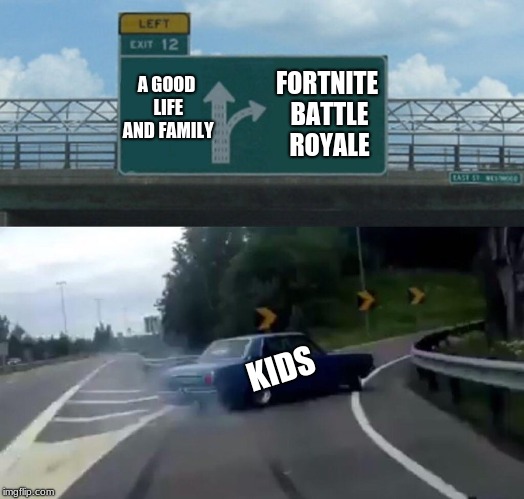 Left Exit 12 Off Ramp | FORTNITE BATTLE ROYALE; A GOOD LIFE AND FAMILY; KIDS | image tagged in memes,left exit 12 off ramp | made w/ Imgflip meme maker